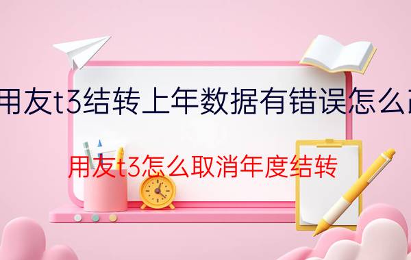 用友t3结转上年数据有错误怎么改 用友t3怎么取消年度结转？